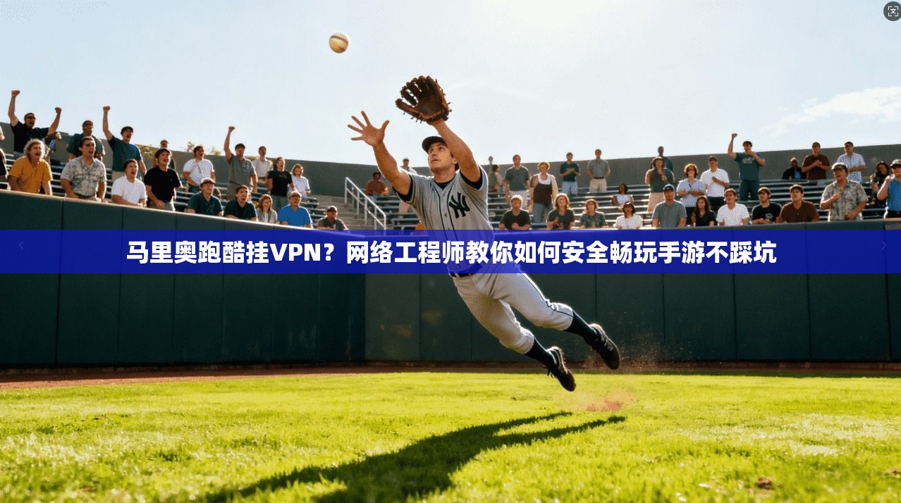 马里奥跑酷挂VPN？网络工程师教你如何安全畅玩手游不踩坑
