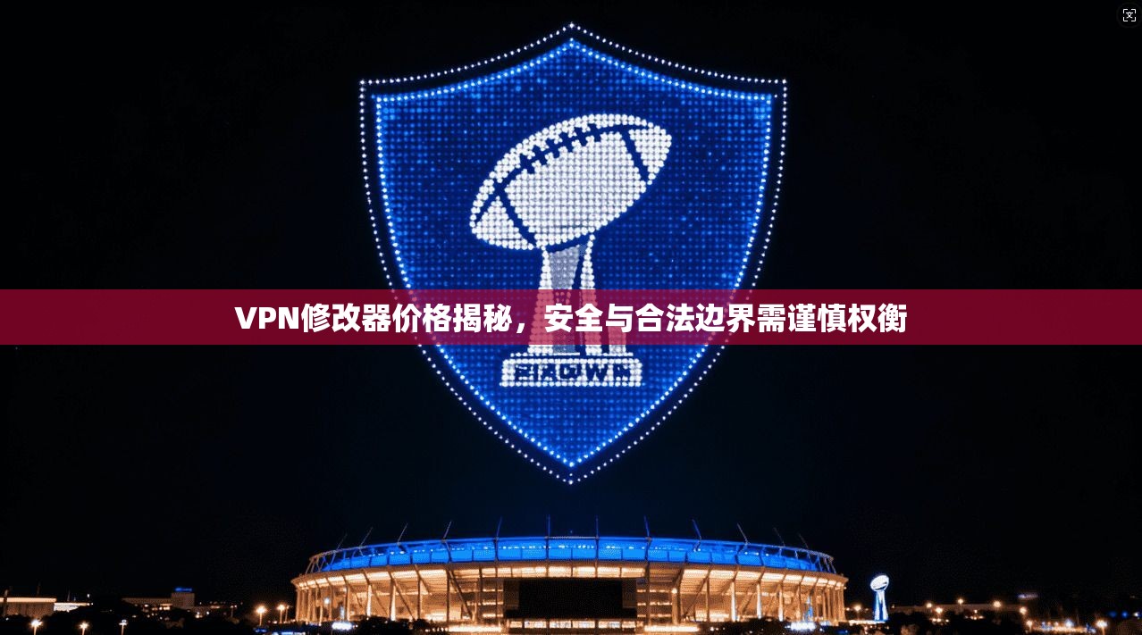 VPN修改器价格揭秘，安全与合法边界需谨慎权衡