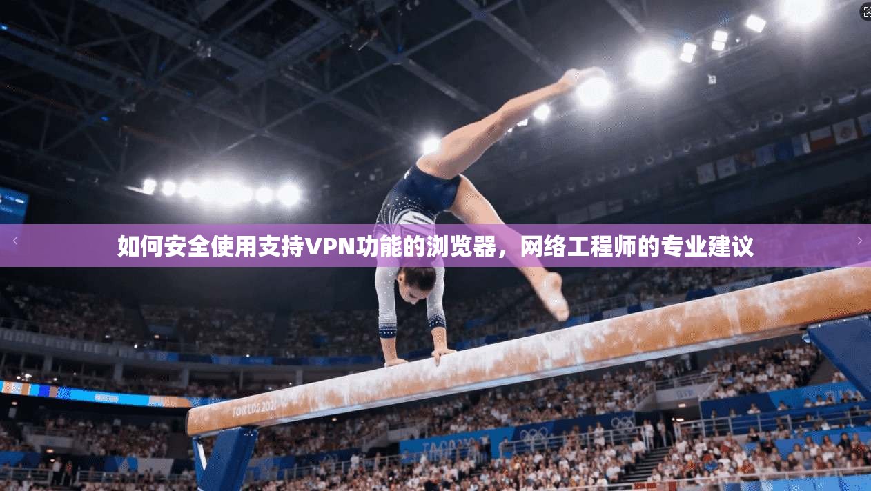 如何安全使用支持VPN功能的浏览器，网络工程师的专业建议