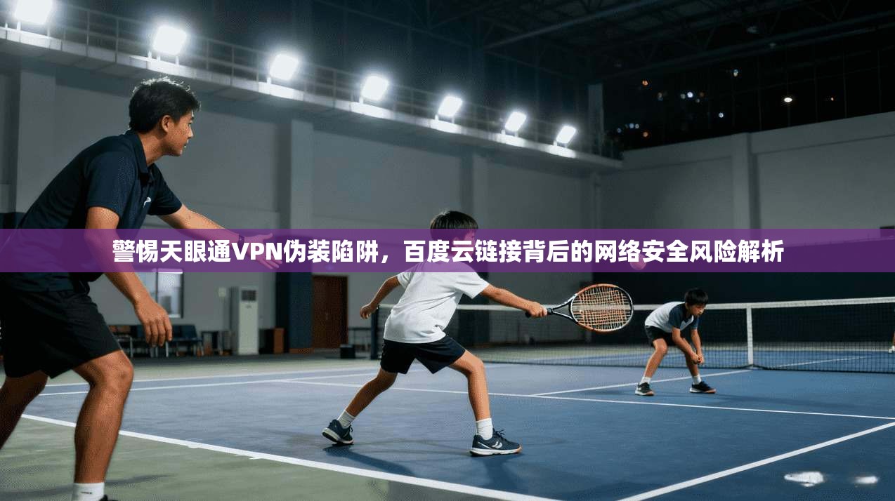 警惕天眼通VPN伪装陷阱，百度云链接背后的网络安全风险解析