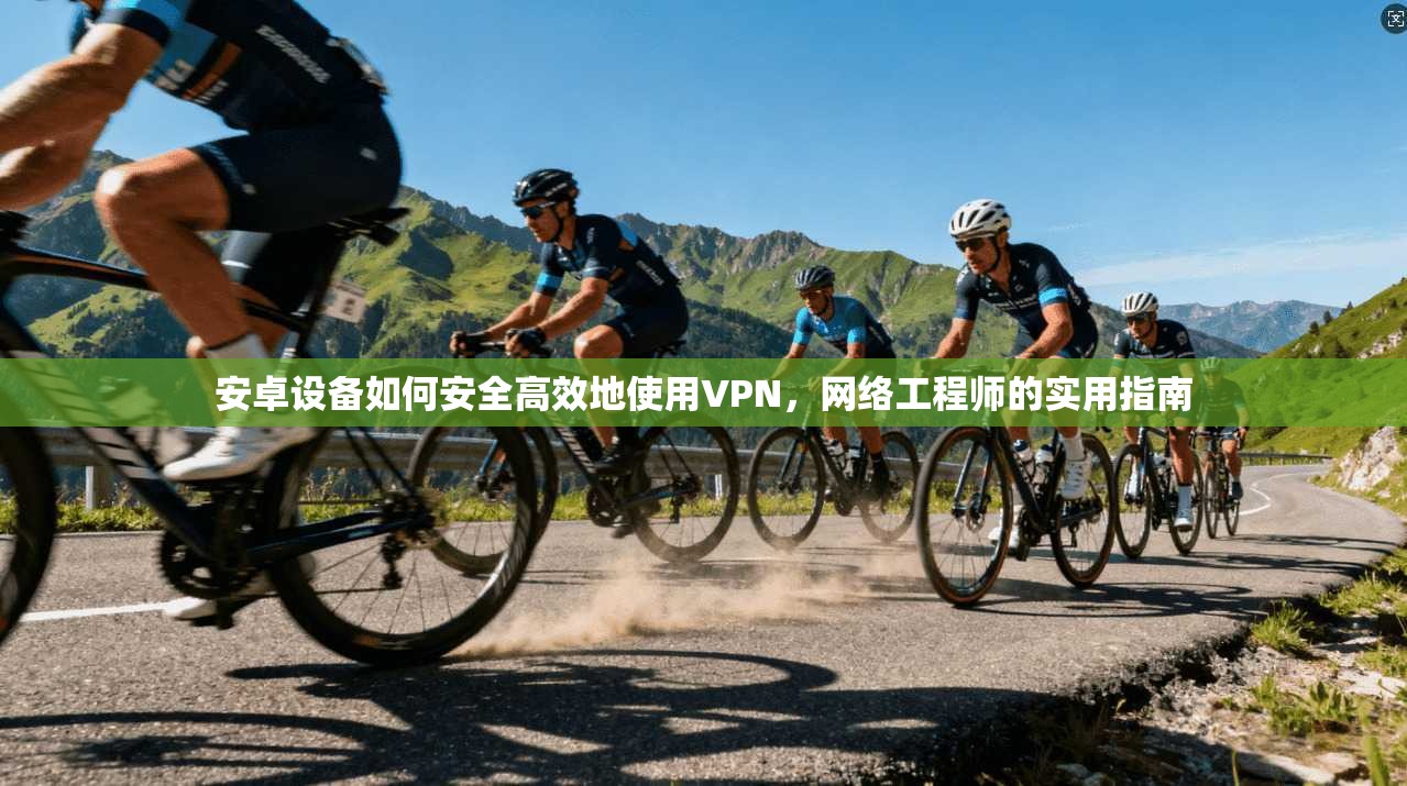 安卓设备如何安全高效地使用VPN，网络工程师的实用指南