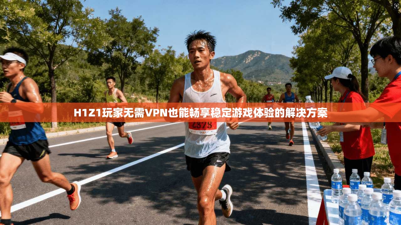 H1Z1玩家无需VPN也能畅享稳定游戏体验的解决方案