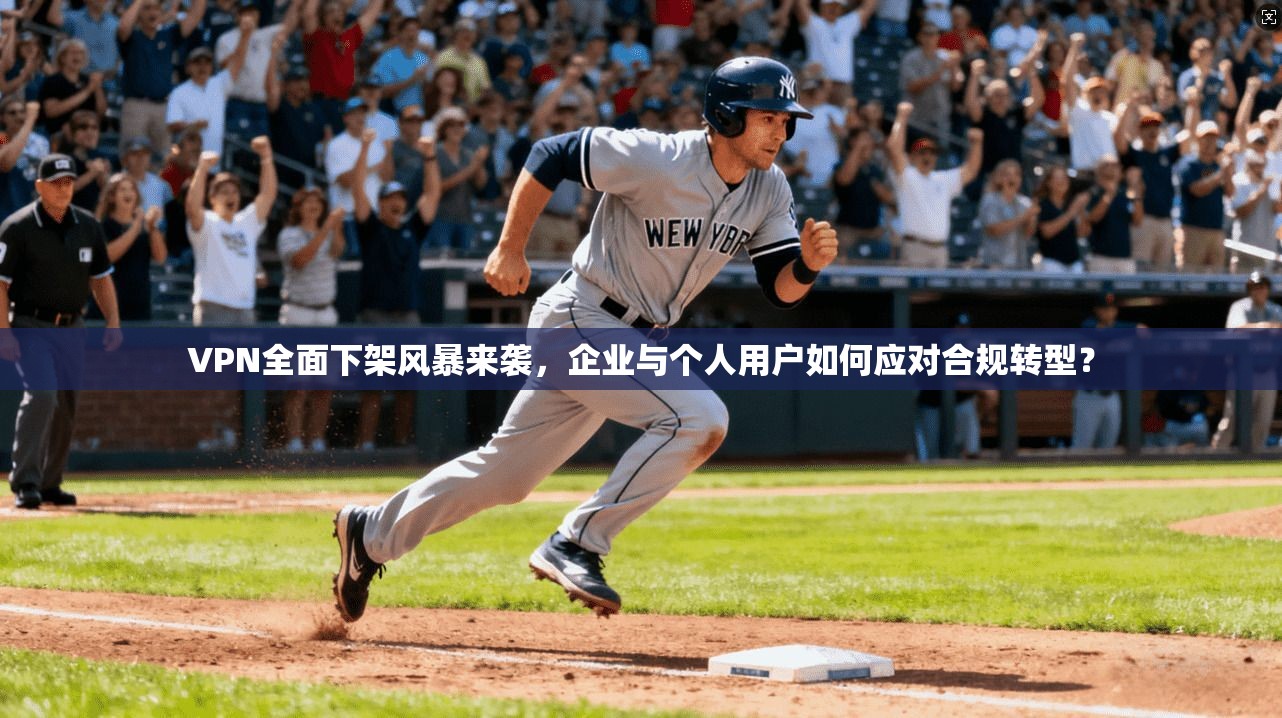 VPN全面下架风暴来袭，企业与个人用户如何应对合规转型？