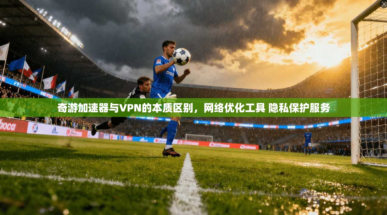 奇游加速器与VPN的本质区别，网络优化工具 隐私保护服务