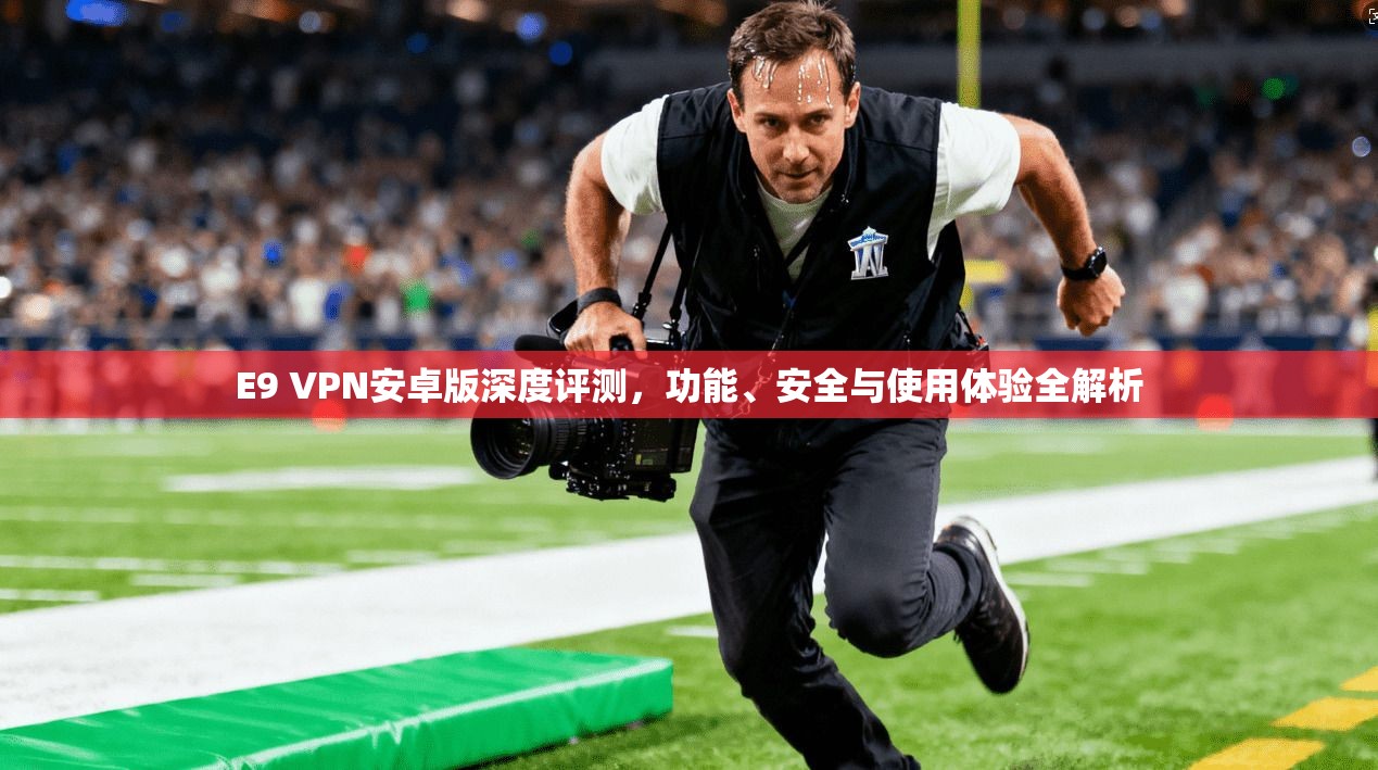 E9 VPN安卓版深度评测，功能、安全与使用体验全解析