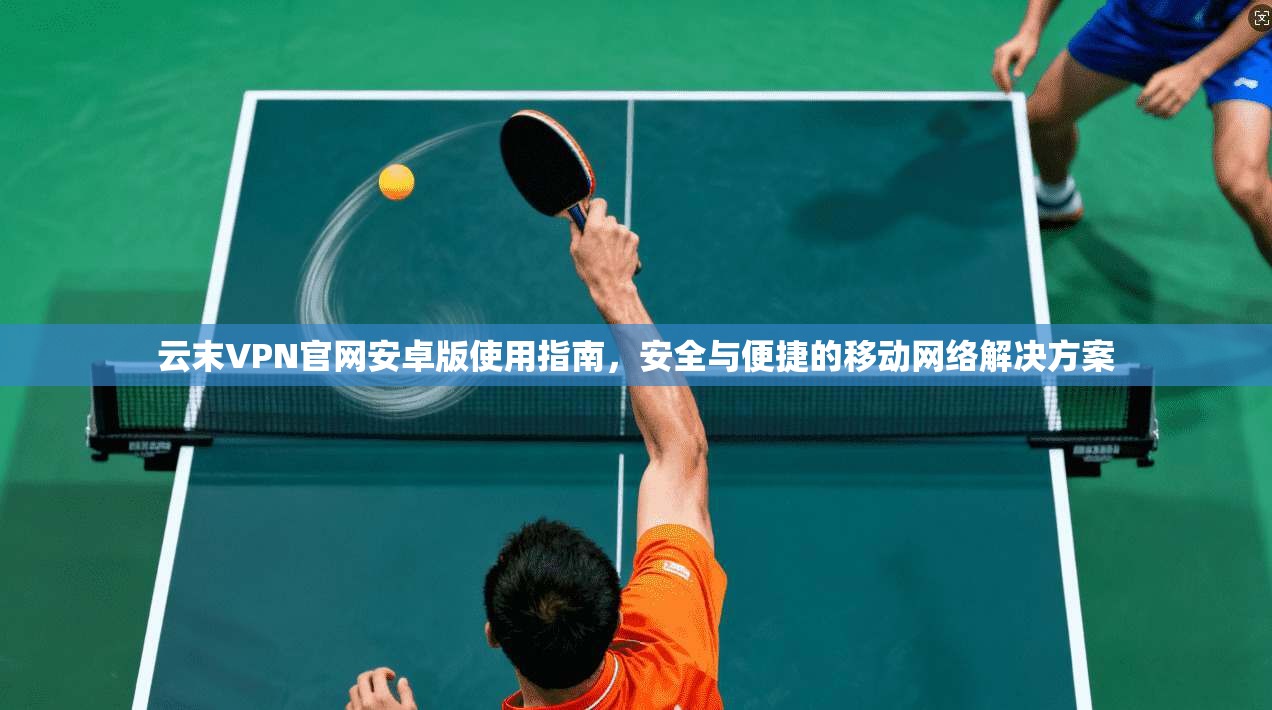 云末VPN官网安卓版使用指南，安全与便捷的移动网络解决方案