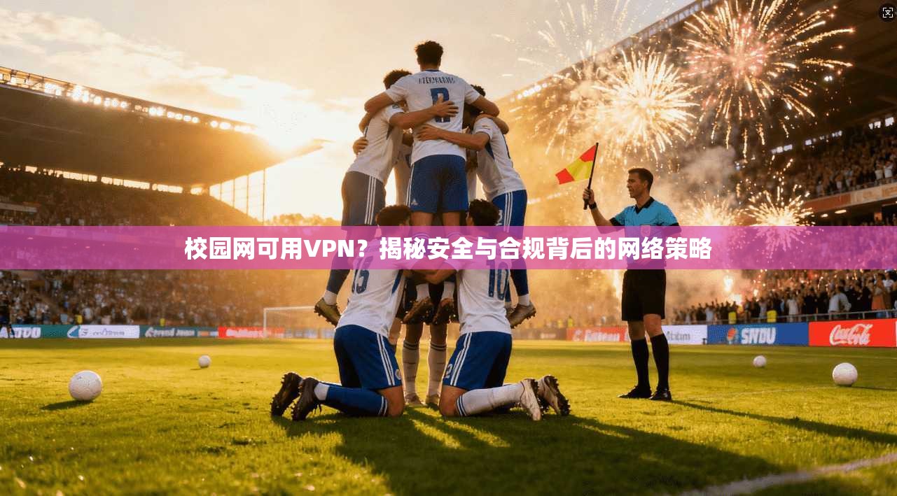 校园网可用VPN？揭秘安全与合规背后的网络策略