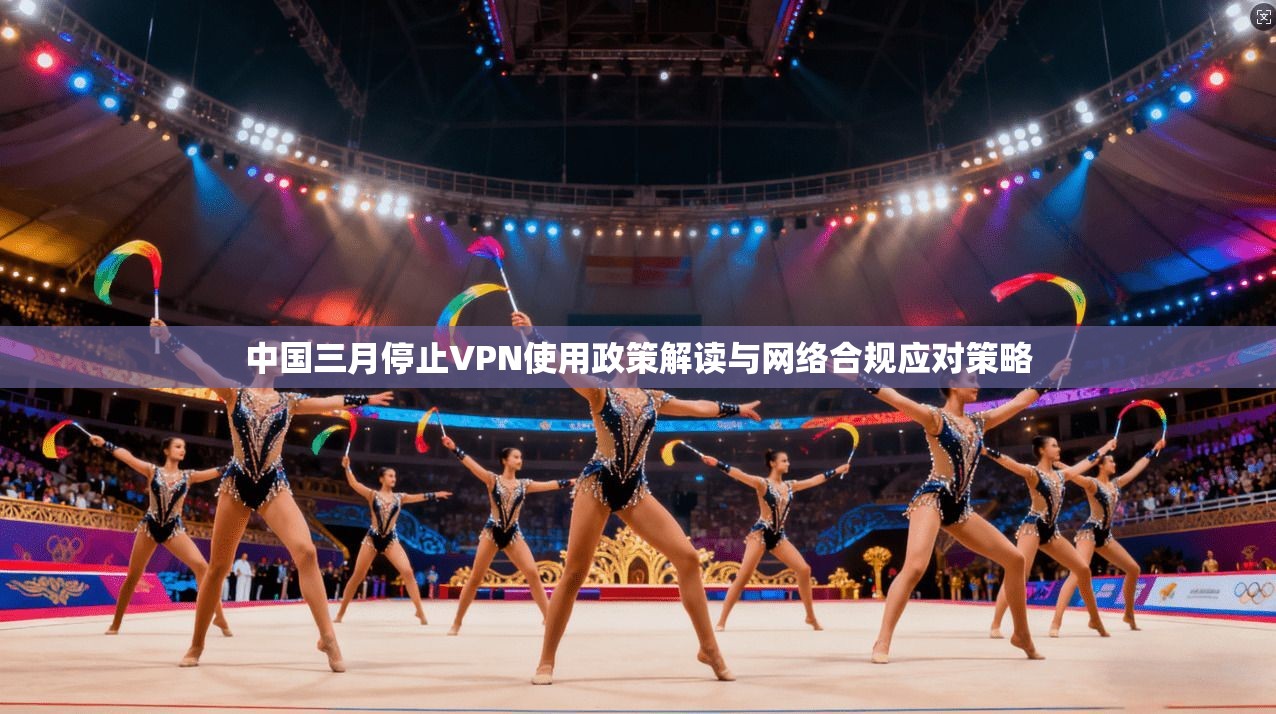 中国三月停止VPN使用政策解读与网络合规应对策略