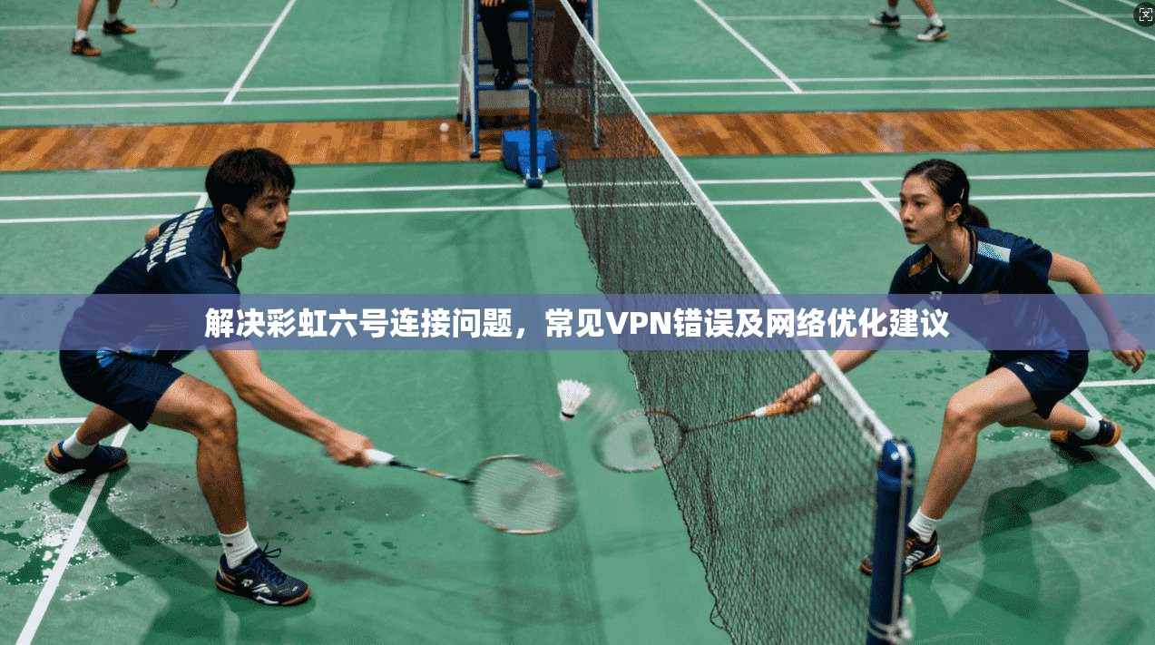 解决彩虹六号连接问题，常见VPN错误及网络优化建议