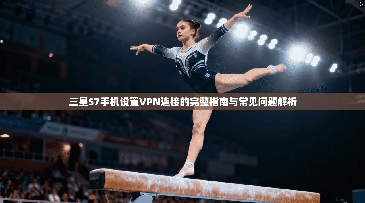 三星S7手机设置VPN连接的完整指南与常见问题解析
