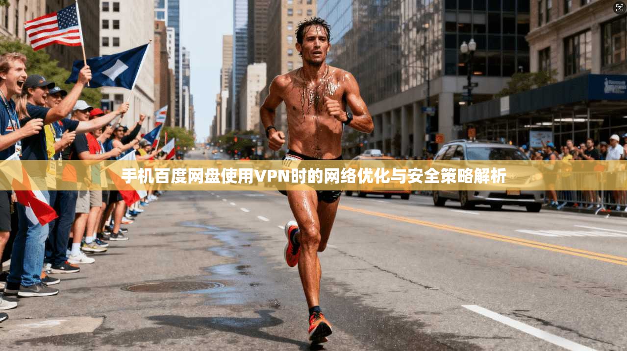 手机百度网盘使用VPN时的网络优化与安全策略解析