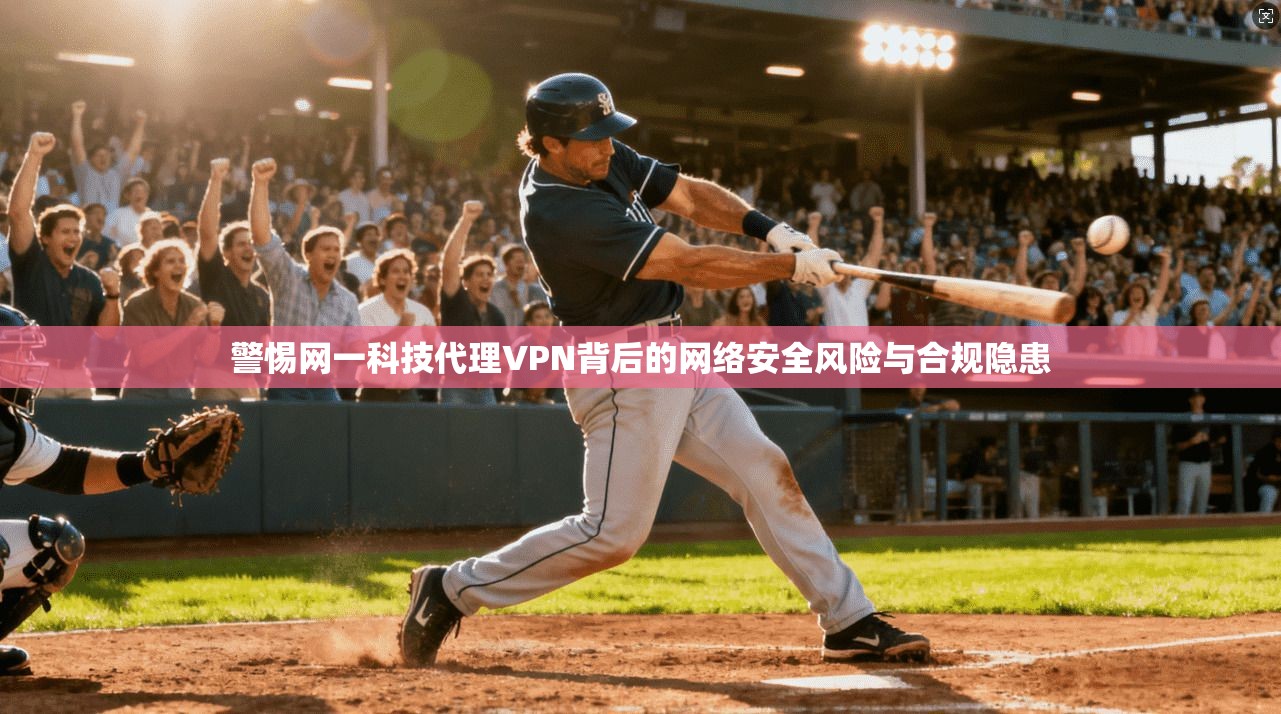 警惕网一科技代理VPN背后的网络安全风险与合规隐患
