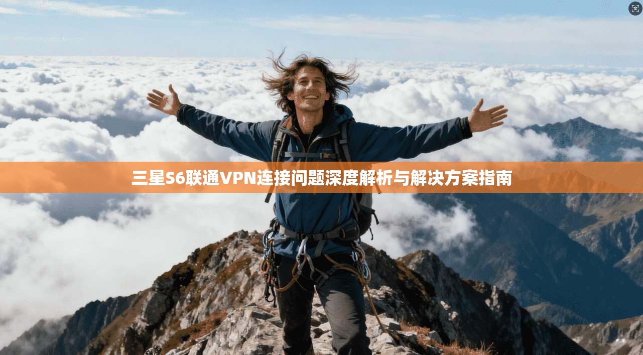 三星S6联通VPN连接问题深度解析与解决方案指南