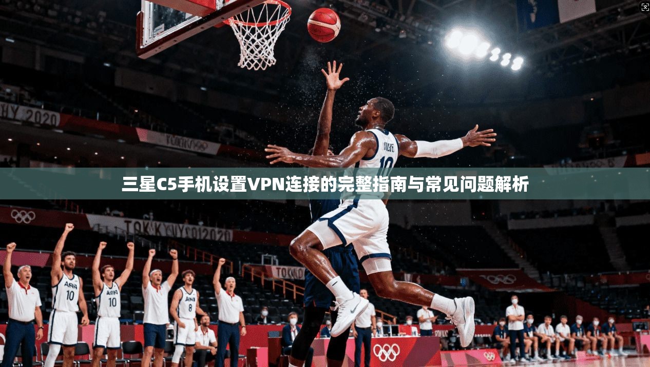 三星C5手机设置VPN连接的完整指南与常见问题解析