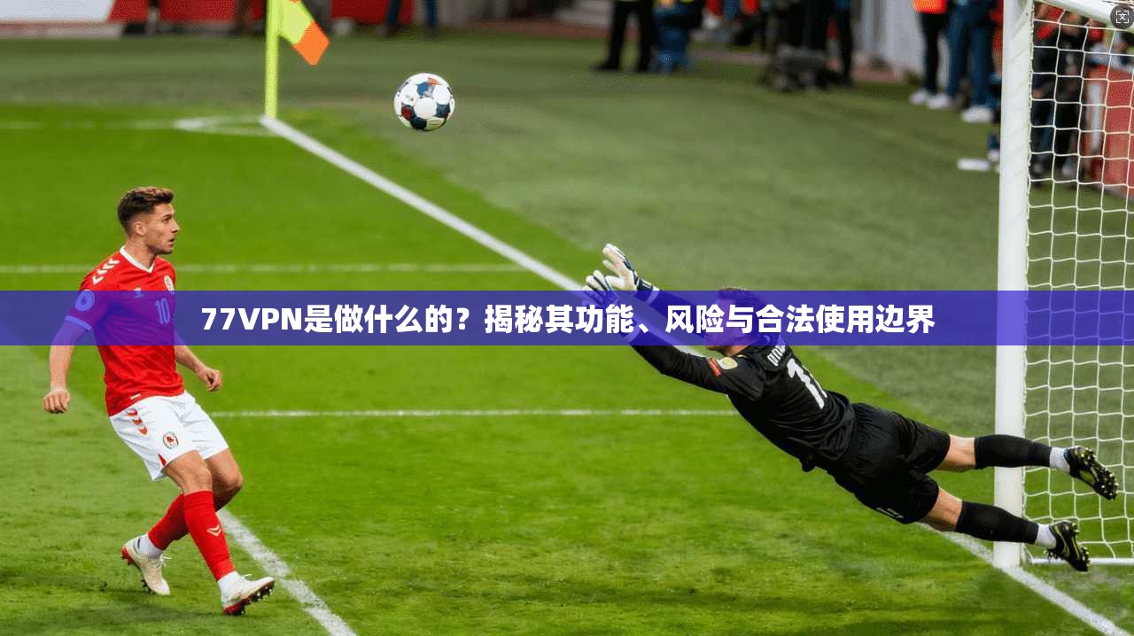 77VPN是做什么的？揭秘其功能、风险与合法使用边界