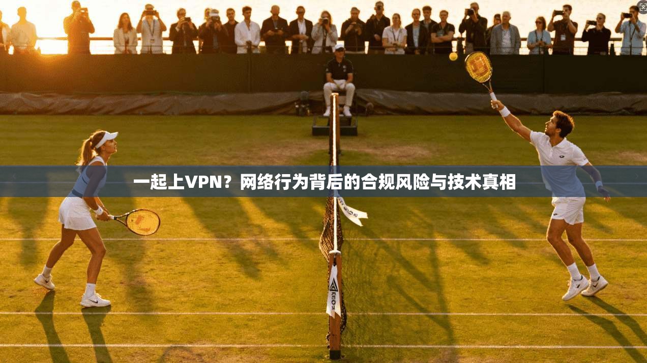一起上VPN？网络行为背后的合规风险与技术真相