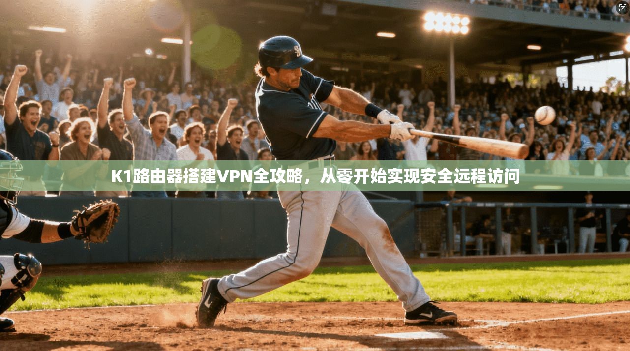 K1路由器搭建VPN全攻略，从零开始实现安全远程访问