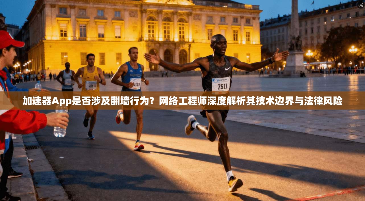 加速器App是否涉及翻墙行为？网络工程师深度解析其技术边界与法律风险
