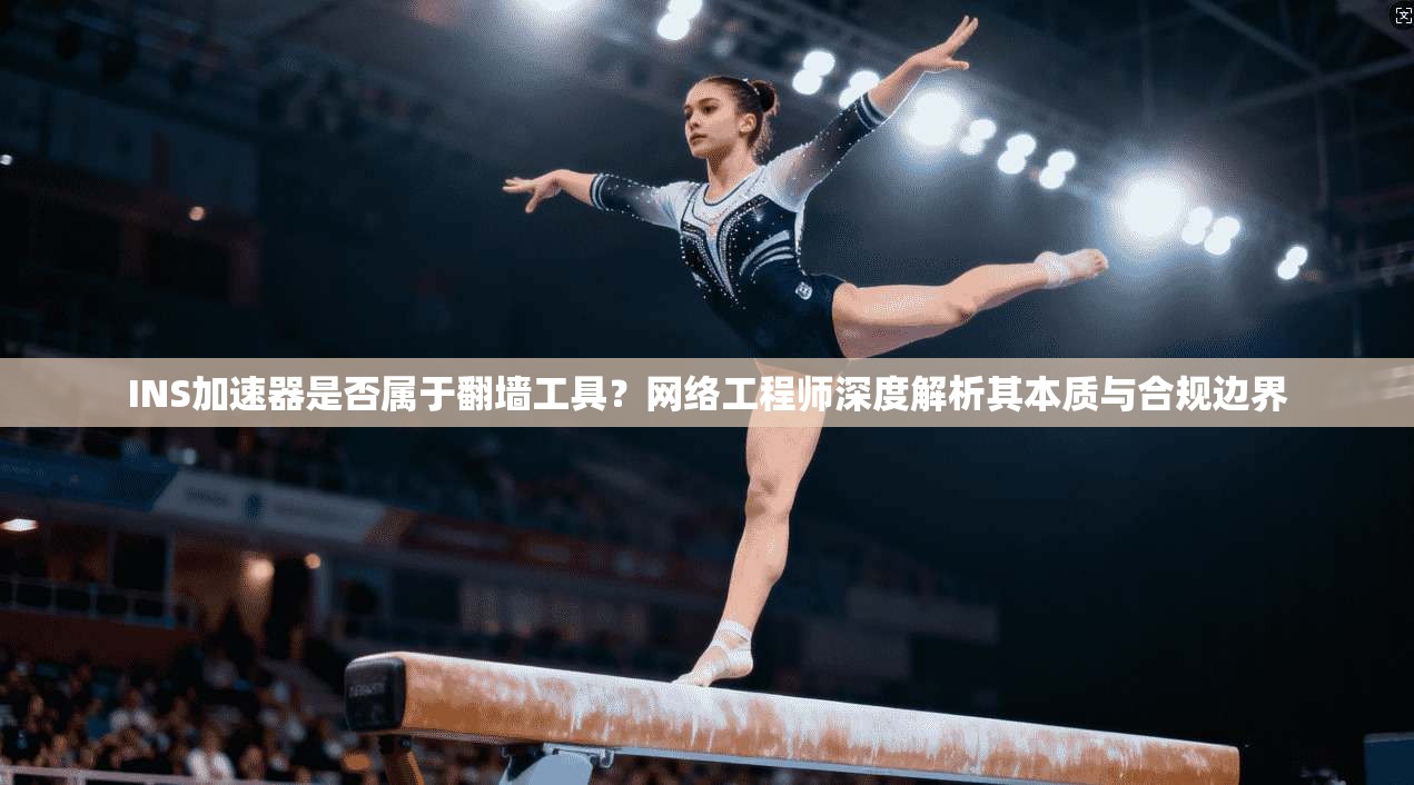 INS加速器是否属于翻墙工具？网络工程师深度解析其本质与合规边界