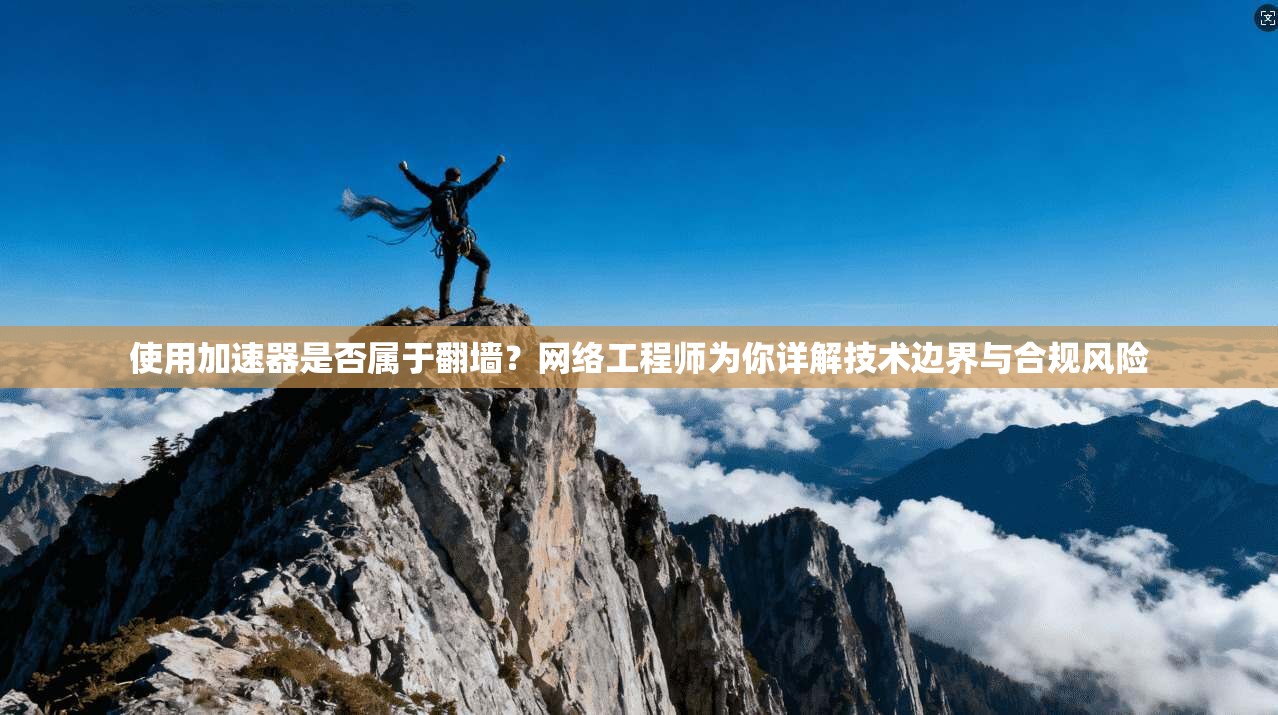 使用加速器是否属于翻墙？网络工程师为你详解技术边界与合规风险