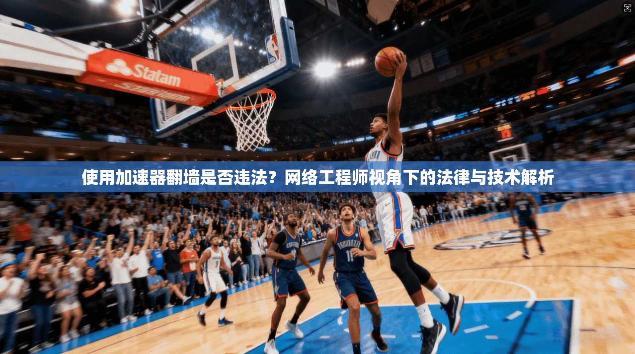使用加速器翻墙是否违法？网络工程师视角下的法律与技术解析
