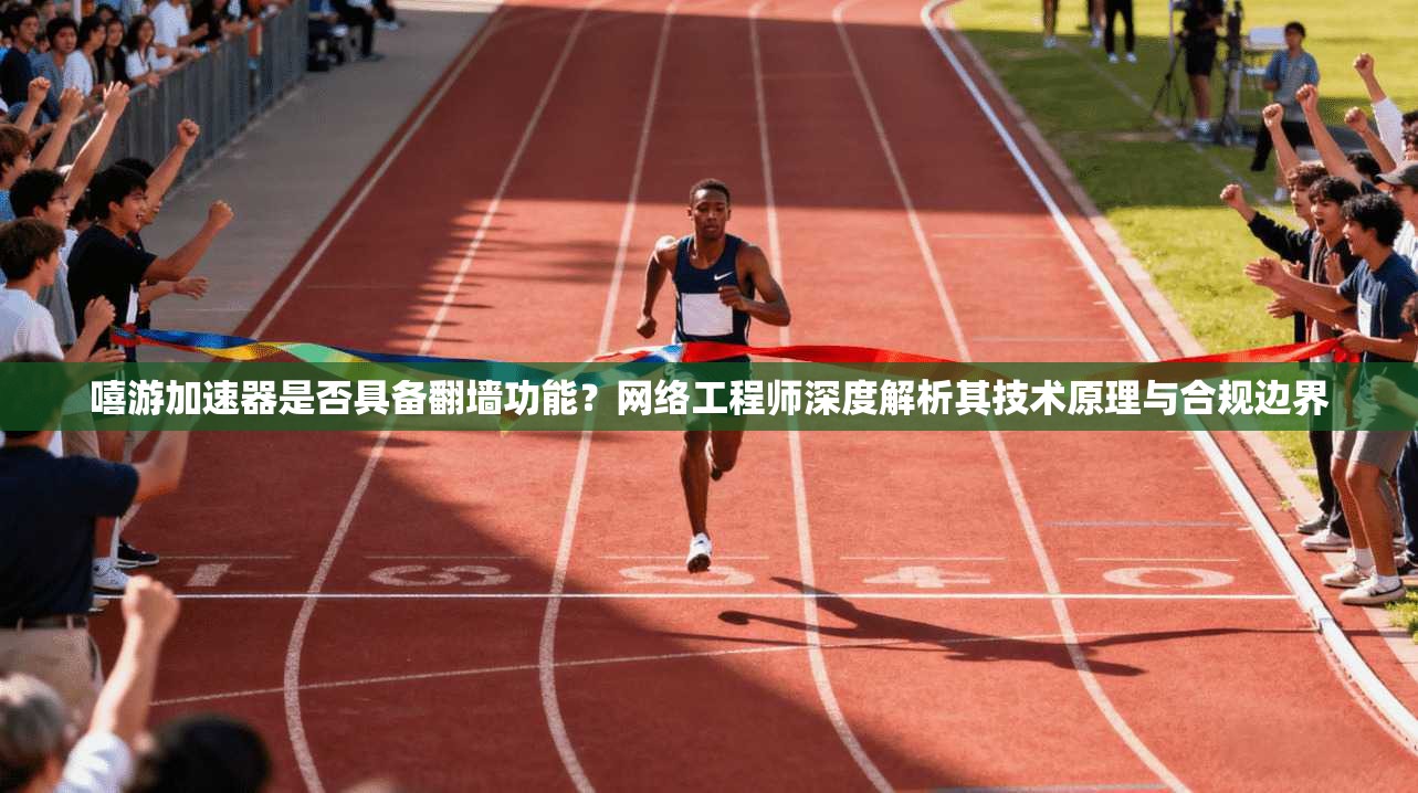 嘻游加速器是否具备翻墙功能？网络工程师深度解析其技术原理与合规边界