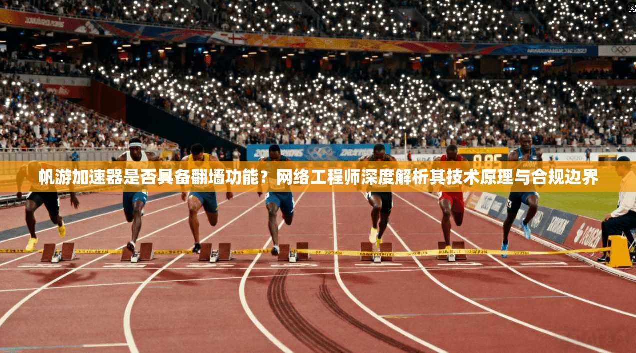 帆游加速器是否具备翻墙功能？网络工程师深度解析其技术原理与合规边界