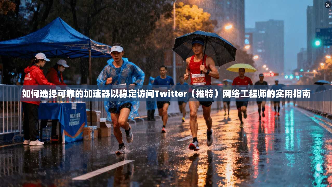 如何选择可靠的加速器以稳定访问Twitter（推特）网络工程师的实用指南