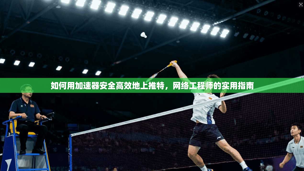 如何用加速器安全高效地上推特，网络工程师的实用指南