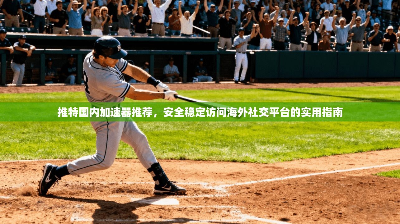推特国内加速器推荐，安全稳定访问海外社交平台的实用指南