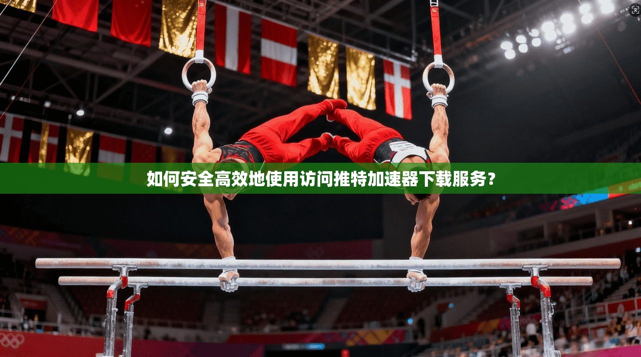 如何安全高效地使用访问推特加速器下载服务？