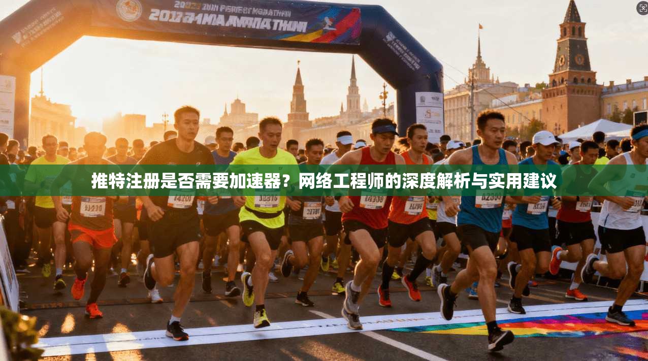 推特注册是否需要加速器？网络工程师的深度解析与实用建议