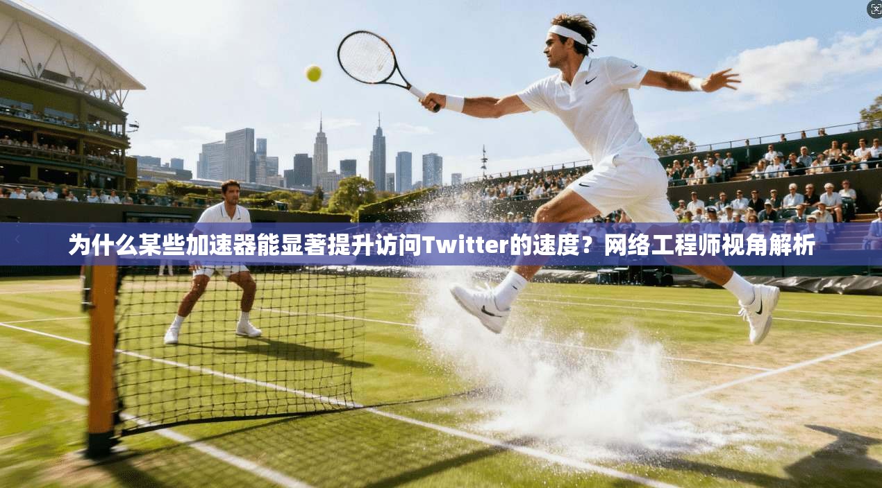 为什么某些加速器能显著提升访问Twitter的速度？网络工程师视角解析