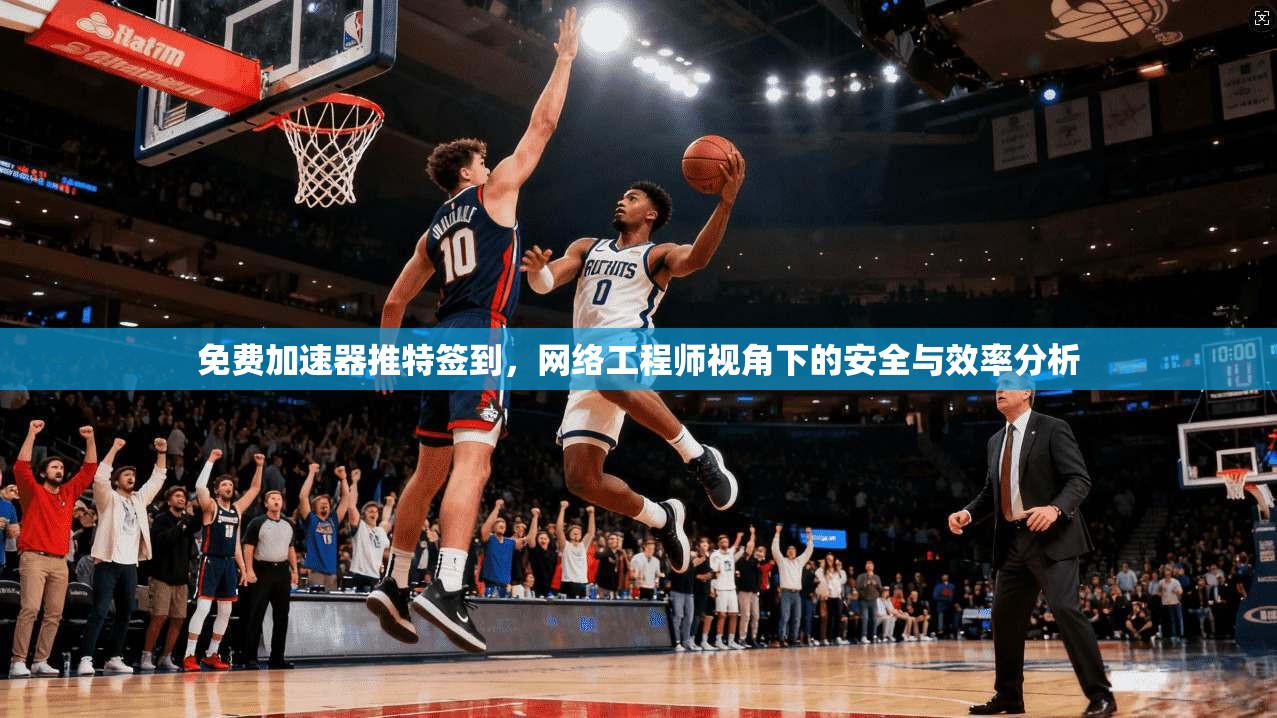 免费加速器推特签到，网络工程师视角下的安全与效率分析