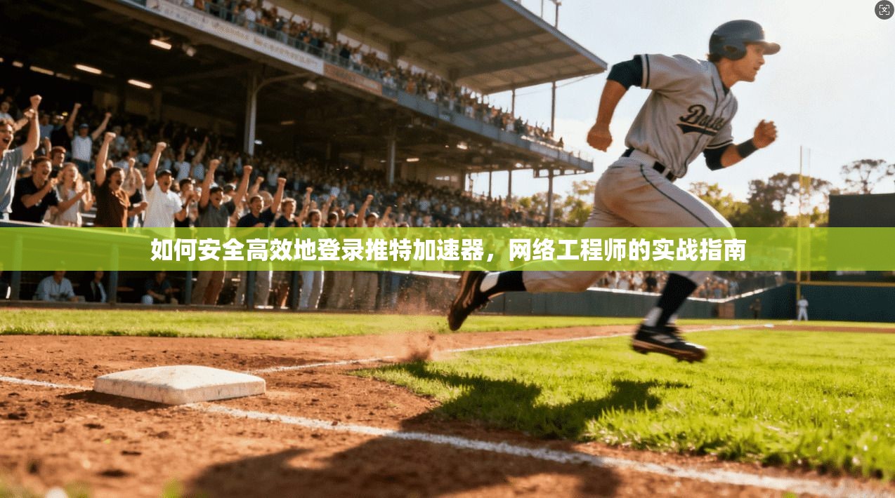 如何安全高效地登录推特加速器，网络工程师的实战指南