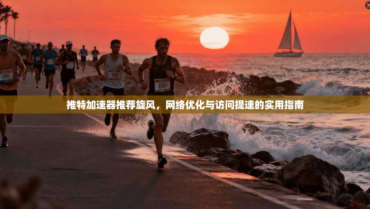 推特加速器推荐旋风，网络优化与访问提速的实用指南