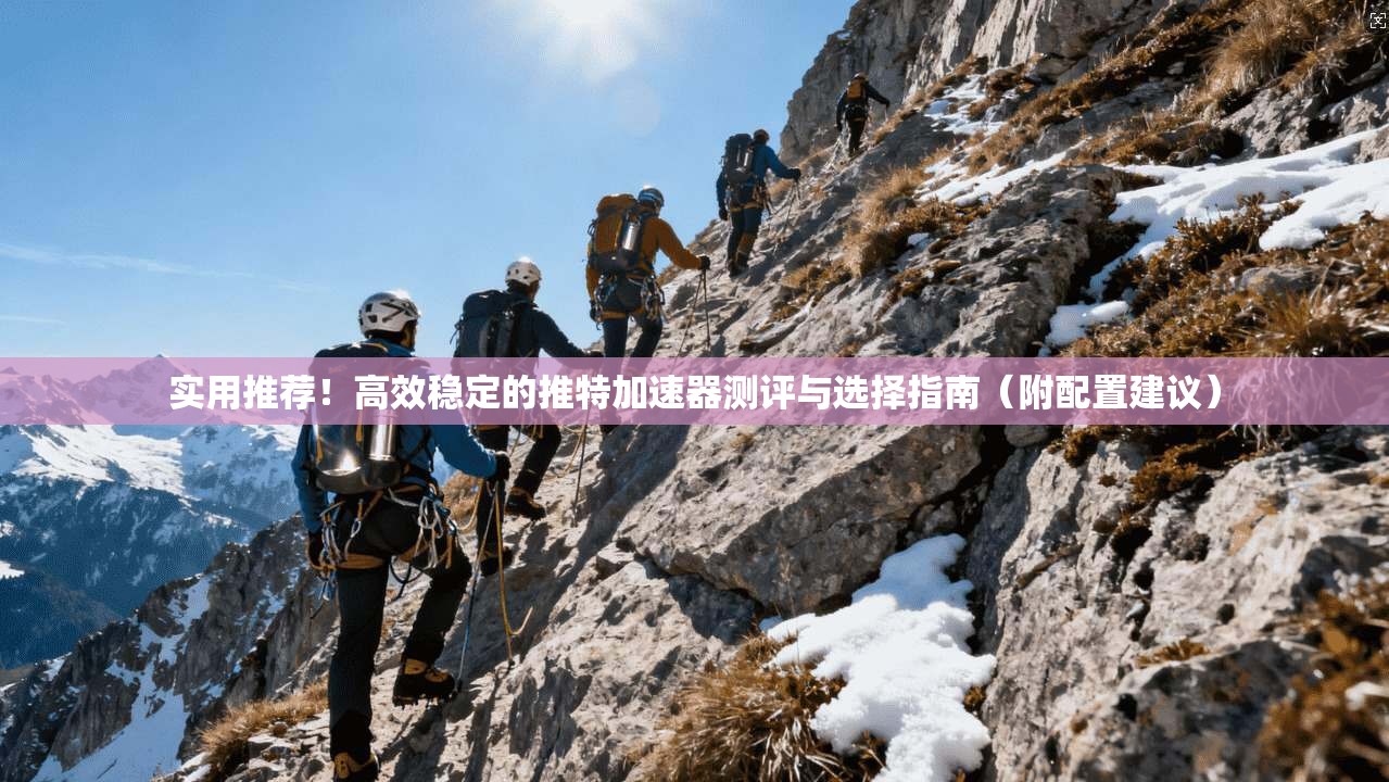 实用推荐！高效稳定的推特加速器测评与选择指南（附配置建议）