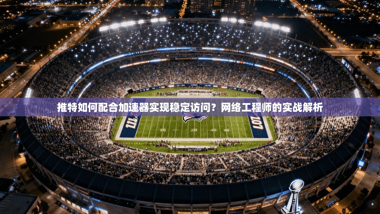 推特如何配合加速器实现稳定访问？网络工程师的实战解析
