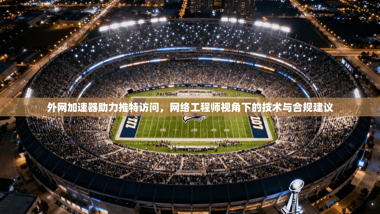 外网加速器助力推特访问，网络工程师视角下的技术与合规建议