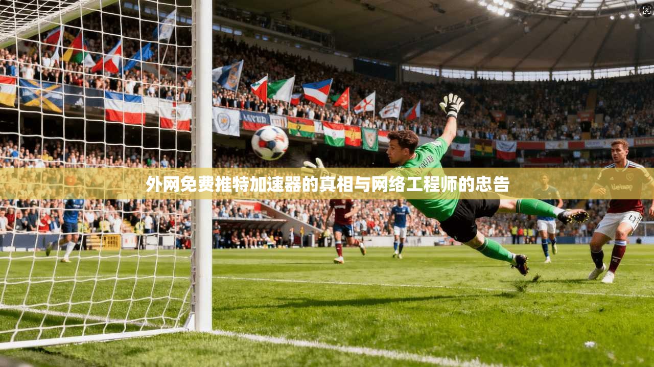 外网免费推特加速器的真相与网络工程师的忠告