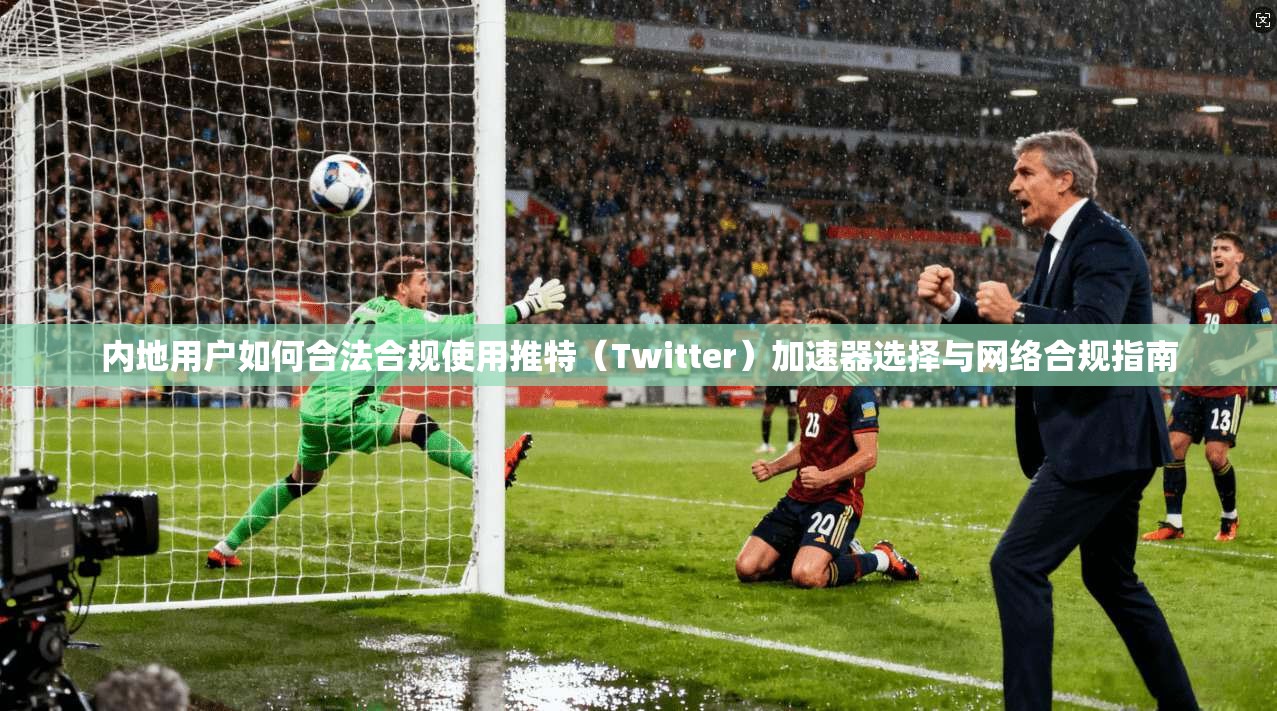 内地用户如何合法合规使用推特（Twitter）加速器选择与网络合规指南