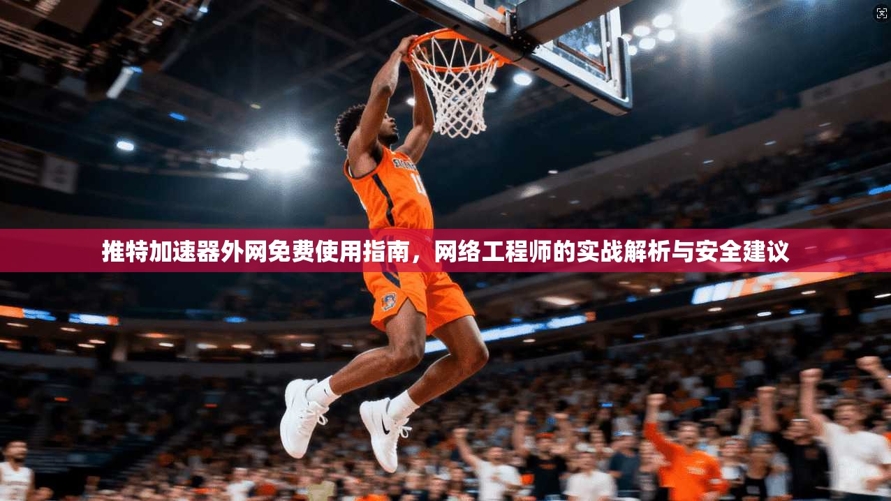 推特加速器外网免费使用指南，网络工程师的实战解析与安全建议