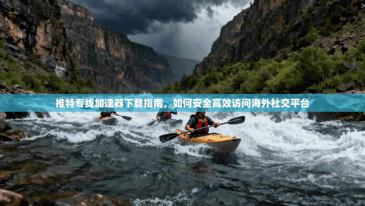推特专线加速器下载指南，如何安全高效访问海外社交平台