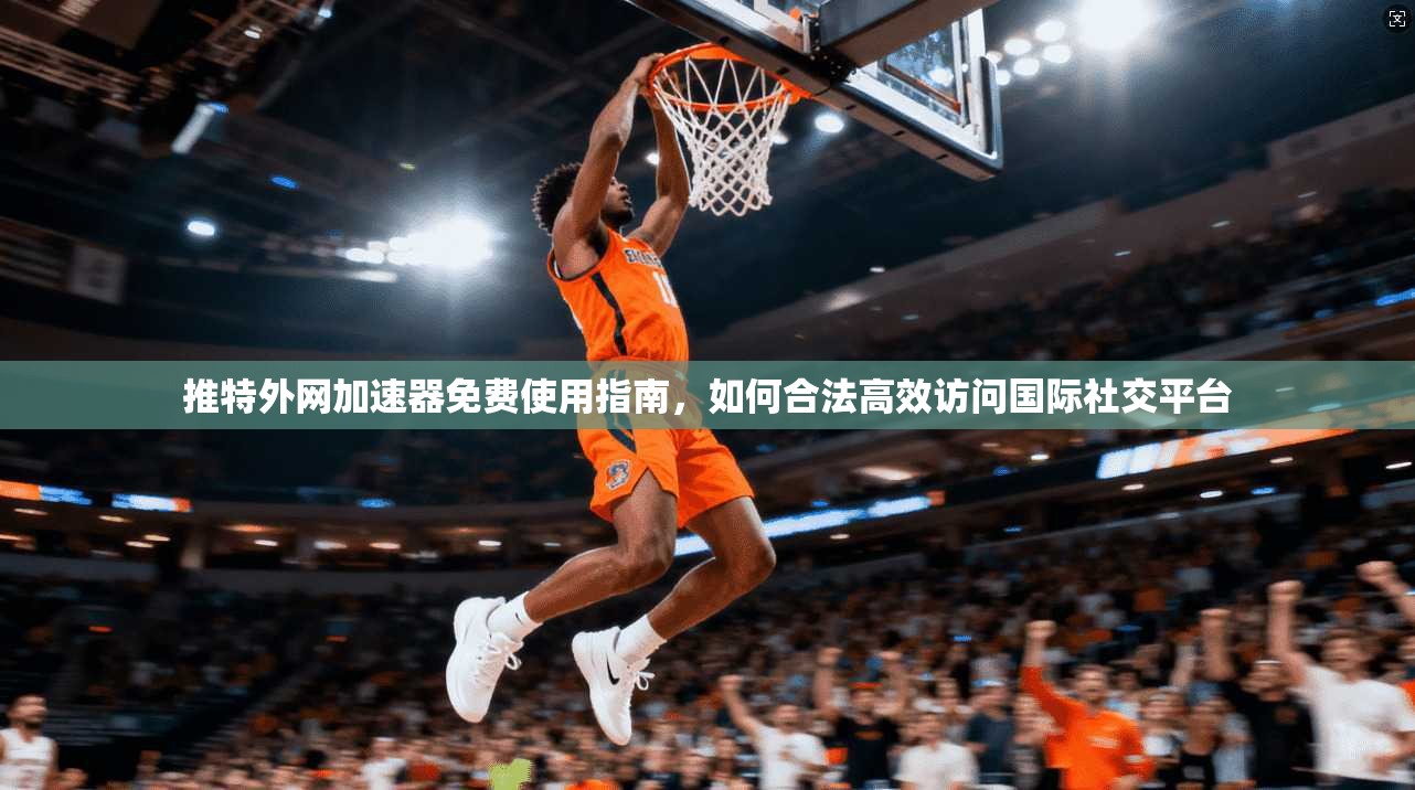 推特外网加速器免费使用指南，如何合法高效访问国际社交平台