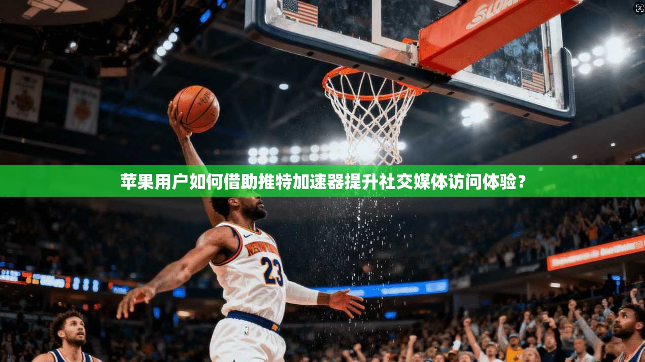 苹果用户如何借助推特加速器提升社交媒体访问体验？
