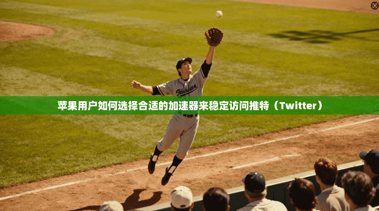 苹果用户如何选择合适的加速器来稳定访问推特（Twitter）