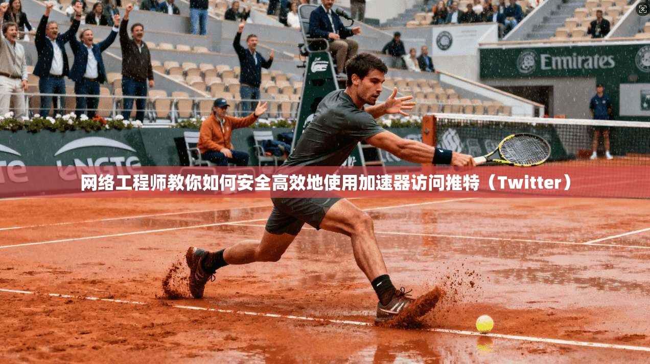 网络工程师教你如何安全高效地使用加速器访问推特（Twitter）