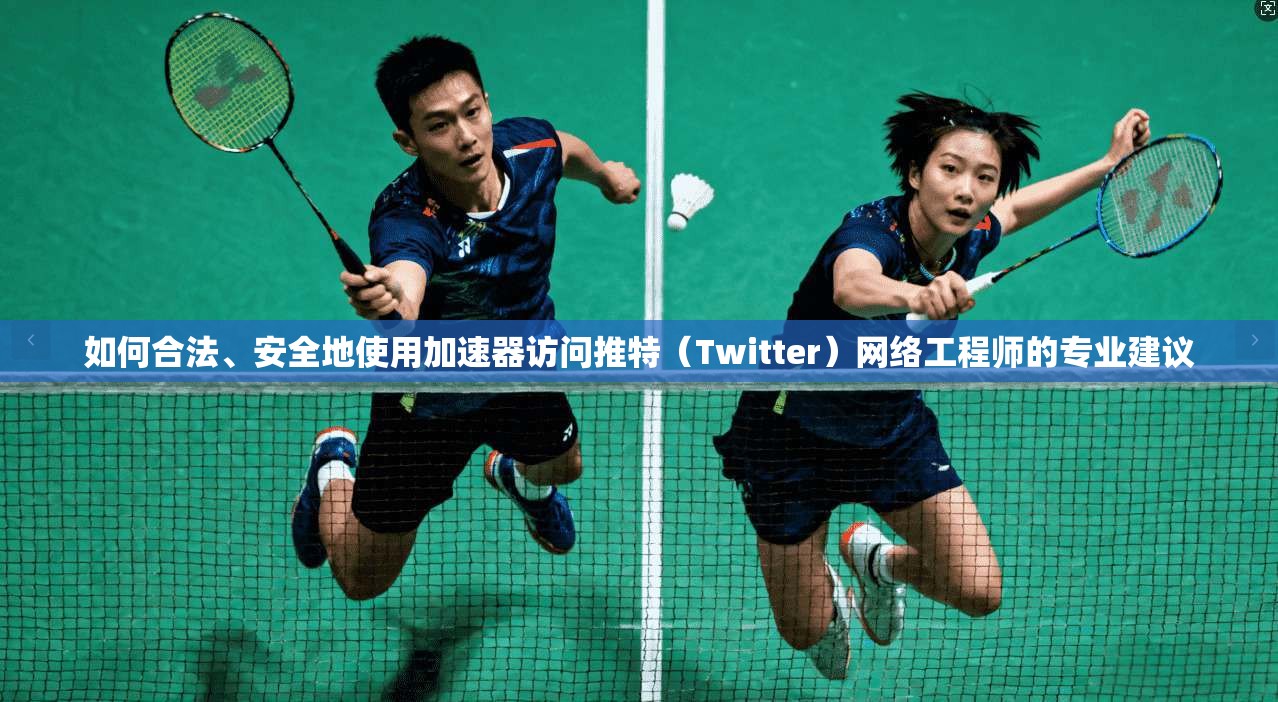 如何合法、安全地使用加速器访问推特（Twitter）网络工程师的专业建议
