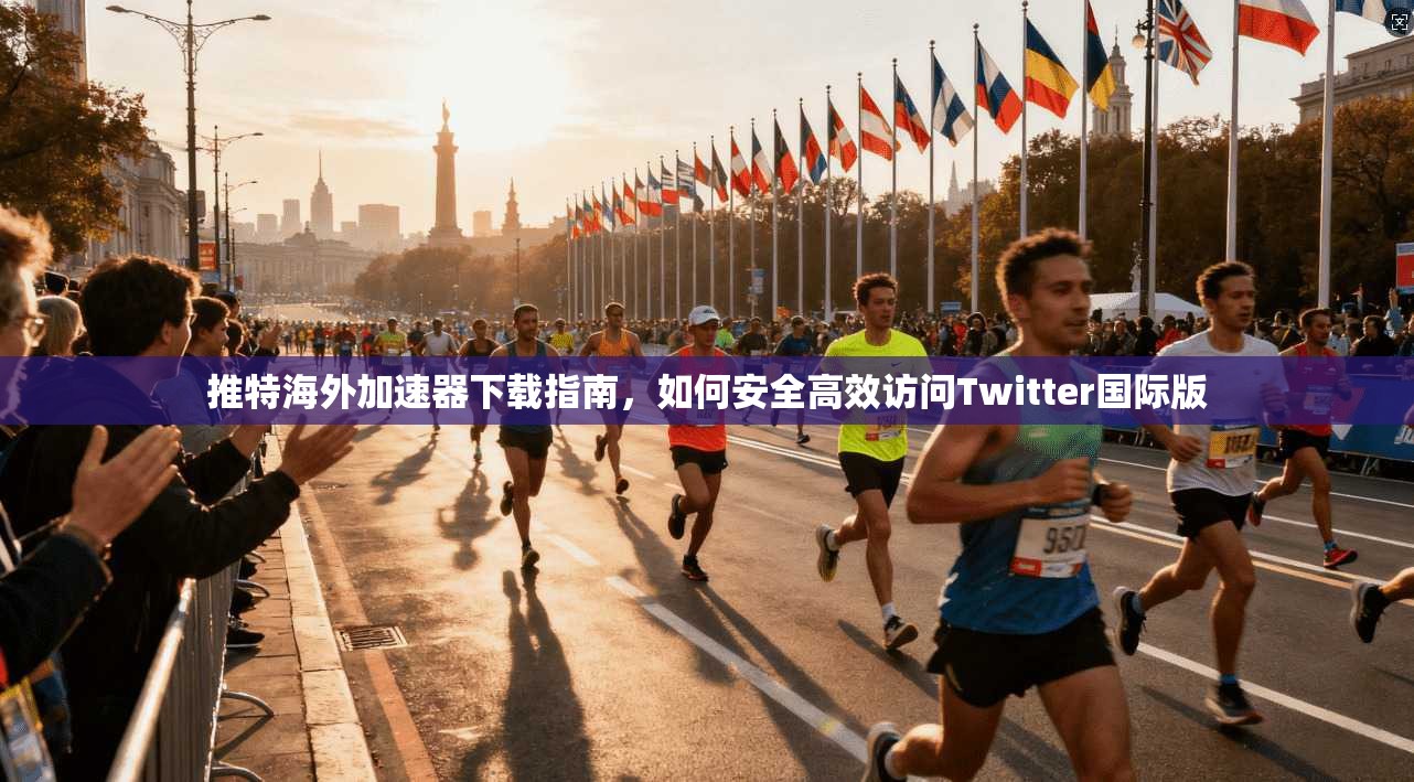 推特海外加速器下载指南，如何安全高效访问Twitter国际版