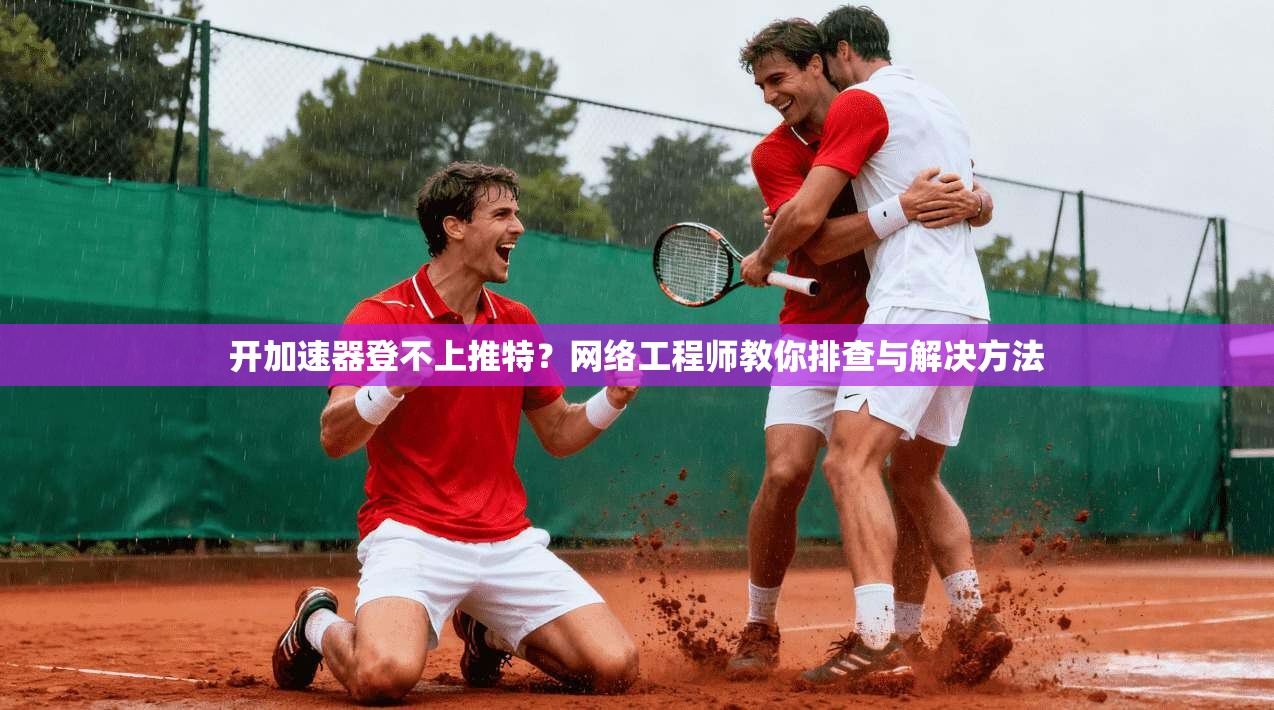 开加速器登不上推特？网络工程师教你排查与解决方法
